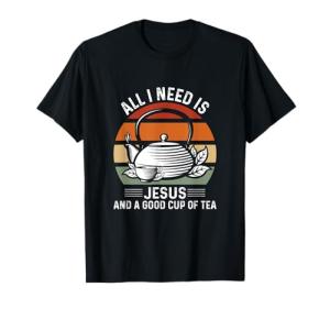 All I Need Is Jesus And A Cup Of Tea Christian T-Shirt
