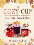 The Cozy Cup: A Seasonal Hot Drink Recipe Book: Cocoa, Cider, Lattes & More