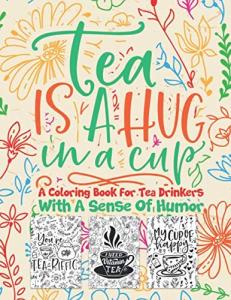 Tea Is A Hug In A Cup A Coloring Book For Tea Drinkers With A Sense Of Humor: Fun & Humorous Coloring Pages Perfect For Kids Teens Adults That Enjoy Tea And Funny Quotes