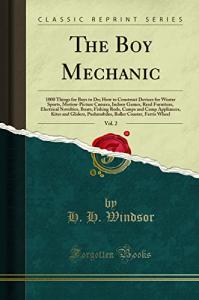 The Boy Mechanic, Vol. 2: 1000 Things for Boys to Do; How to Construct Devices for Winter Sports, Motion-Picture Camera, Indoor Games, Reed Furniture, Electrical Novelties, Boats, Fishing Rods, Cam...