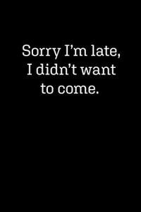 Sorry I'm Late, I Didn't Want To Come: Blank Lined Journal Notebook, 120 Pages, 6 x 9 inches (Funny & Sarcastic Collection)