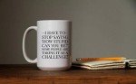 Large 15-ounce Funny Coffee Mug, I Have to Stop Saying, How Stupid Can You Be?' Some People Are Taking It as a Challenge! Unique, Sarcastic Gag or Joke Gift a for Him or Her, Friend