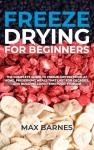 Freeze Drying for Beginners: The Complete Guide to Freeze-Drying Food at Home, Preserving Meals That Last for Decades, and Building Long-Term Food Storage
