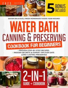 Water Bath Canning & Preserving Cookbook for Beginners: Proven Step-by-Step Recipes, Insider Secrets & Expert Tips for Safe, Long-Lasting Preserves | Savor Delicious, Fresh Homemade Foods Year-Round!