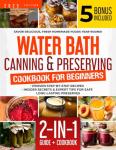 Water Bath Canning & Preserving Cookbook for Beginners: Proven Step-by-Step Recipes, Insider Secrets & Expert Tips for Safe, Long-Lasting Preserves | Savor Delicious, Fresh Homemade Foods Year-Round!