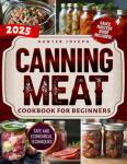 Canning Meat Cookbook for Beginners: The Essential Guide to Safe and Simple Home Meat Canning with Budget Friendly Techniques