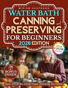 Water Bath Canning and Preserving for Beginners: Rediscover the Art of Preserving with Step-by-Step Time-Tested Recipes from Grandma’s Kitchen to Your Modern Pantry — A Keepsake Worth Sharing