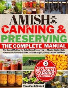 The Complete Amish Canning & Preserving Manual: The Secret Method for Safe Home Preserving — Master Water-Bath & Pressure Techniques with Tested Recipes, Safety Charts and More