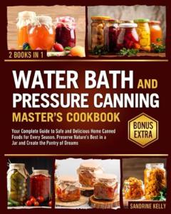 The Water Bath & Pressure Canning Master's Cookbook: Your Complete Guide to Safe and Delicious Home Canned Foods for Every Season. Preserve Nature's Best in a Jar and Create the Pantry of Dreams