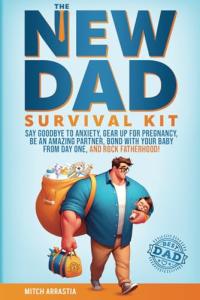 The New Dad Survival Kit: Say Goodbye to Anxiety, Gear Up for Pregnancy, Be an Amazing Partner, Bond with Your Baby from Day One, and Rock Fatherhood!