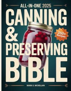 The All-in-One Canning & Home Preserving Bible: Step-by-Step Beginner’s Guide: 250+ Easy Small-Batch Recipes, Water-Bath & Pressure Methods, and Seasonal Guides for Reliable, Delicious Jars Every Time