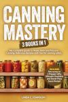 CANNING MASTERY: 3 Books In 1 - My Complete guide to Water Bath and Pressure Canning including Delicious Recipes and Tips for Canning Safely (Preppers Canning and Preserving For Beginners Book)