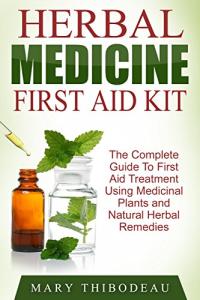 Herbal Medicine First Aid Kit: The Complete Guide To First Aid Treatment Using Medicinal Plants and Natural Herbal Remedies