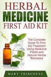 Herbal Medicine First Aid Kit: The Complete Guide To First Aid Treatment Using Medicinal Plants and Natural Herbal Remedies