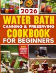 Water Bath Canning & Preserving Cookbook for Beginners: Unlock the 'Sealed' Secrets of Canning to Prepare Traditional Can-Tastic Recipes for Your Family with Tried-and-Safe Step-by-Step Techniques