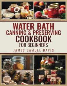 WATER BATH CANNING & PRESERVING COOKBOOK FOR BEGINNERS: Master Water Bath Canning with Simple, Flavourful Recipes to Fill Your Shelves with Year-Round Homemade Delights