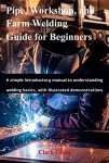 Pipe, Workshop, and Farm Welding Guide for Beginners: A simple introductory manual to understanding welding basics, with illustrated demonstrations