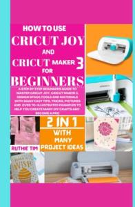 HOW TO USE CRICUT MAKER 3 AND CRICUT JOY FOR BEGINNERS: A STEP-BY-STEP BEGINNERS GUIDE TO MASTER CRICUT JOY, CRICUT MAKER 3, DESIGN SPACE, TOOLS & MATERIALS WITH EASY TIPS, TRICKS AND 70+ DIY PROJECTS