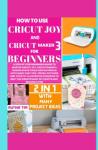 HOW TO USE CRICUT MAKER 3 AND CRICUT JOY FOR BEGINNERS: A STEP-BY-STEP BEGINNERS GUIDE TO MASTER CRICUT JOY, CRICUT MAKER 3, DESIGN SPACE, TOOLS & MATERIALS WITH EASY TIPS, TRICKS AND 70+ DIY PROJECTS