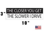 Rogue River Tactical 10in x 3in Large Funny Auto Decal Bumper Sticker The Closer You Get The Slower I Drive Car Truck Boat RV (Slower)