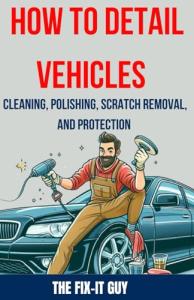 How to Detail Vehicles - Cleaning, Polishing, Scratch Removal, and Protection: Proven Techniques for Interior and Exterior Detailing, Paint Correction, and Ceramic Coating (The Fixers Handbook)