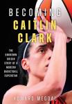 Becoming Caitlin Clark: The Unknown Origin Story of a Modern Basketball Superstar