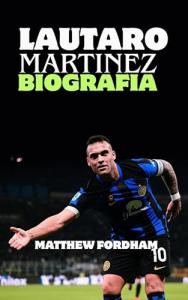 LAUTARO MARTINEZ BIOGRAFIA: Passione, potenza e perseveranza: la storia di Lautaro Martínez (Italian Edition)