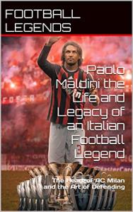 Paolo Maldini the Life and Legacy of an Italian Football Legend: The Heart of AC Milan and the Art of Defending (FOOTBALL LEGENDS)