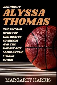 ALL ABOUT ALYSSA THOMAS: The Untold Story of Her Rise to Stardom and the Impact She Made on the World Stage