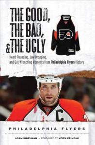The Good, the Bad, & the Ugly: Philadelphia Flyers: Heart-Pounding, Jaw-Dropping, and Gut-Wrenching Moments from Philadelphia Flyers History