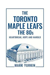 The Toronto Maple Leafs: The 80s: Heartbreak, Hope and Harold