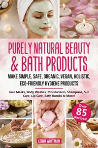 Purely Natural Beauty & Bath Products : Make Simple, Safe, Organic, Vegan, Holistic, Eco-friendly Hygiene Products - Face Masks, Body Washes, Moisturizers, Shampoos, Sun Care, Lip Care, Bath Bombs