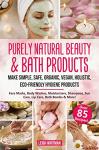 Purely Natural Beauty & Bath Products : Make Simple, Safe, Organic, Vegan, Holistic, Eco-friendly Hygiene Products - Face Masks, Body Washes, Moisturizers, Shampoos, Sun Care, Lip Care, Bath Bombs