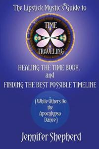 The Lipstick Mystic's Guide to Time Traveling, Healing the Time Body and Finding the Best Possible Timeline (While Others Do the Apocalypso Dance)