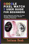 GOOGLE PIXEL WATCH 3 USER GUIDE FOR BEGINNERS: Setup Manual and How To Use Google Smartwatch Health Tracking Features