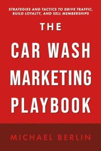 The Car Wash Marketing Playbook: Strategies and Tactics to Drive Traffic, Build Loyalty, and Sell Memberships