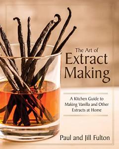 The Art of Extract Making: A Kitchen Guide to Making Vanilla and Other Extracts at Home