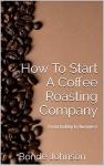 How To Start A Coffee Roasting Company: From Hobby to Business