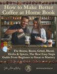 How to Make Better Coffee at Home Book: The Beans, Roast, Grind, Blend, Herbs & Spices, The Best Easy Steps Guide From Beginner to Great to Mastery