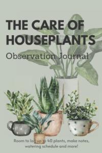 The Care of Houseplants Observation Journal: Keep track of your houseplants watering & fertilizing schedule, log growing habits, make notes and more!