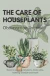 The Care of Houseplants Observation Journal: Keep track of your houseplants watering & fertilizing schedule, log growing habits, make notes and more!