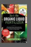 How to Make Organic Liquid Fertilizer: A Complete Guide on Homemade, Eco-Friendly, Soil and Plant-Enriching Natural Fertilizer for Garden Boost (Growing Greens)