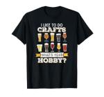 Funny Beer I Like To Do Crafts Whats Your Hobby Craft Drink T-Shirt
