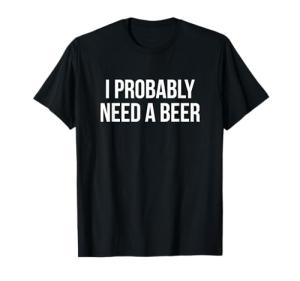 I Probably Need A Beer T-Shirt
