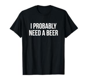 I Probably Need A Beer T-Shirt