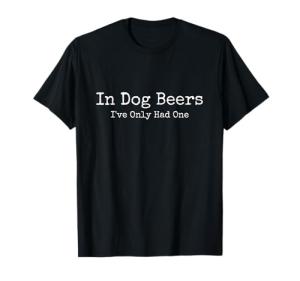 Beer Fans - In Dog Beers I've Only Had One - Funny Drinking T-Shirt