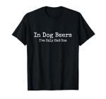 Beer Fans - In Dog Beers I've Only Had One - Funny Drinking T-Shirt