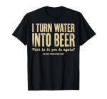 I Turn Water Into Beer What is it You do Again T-Shirt