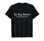 Beer Fans - In Dog Beers I've Only Had One - Funny Drinking T-Shirt