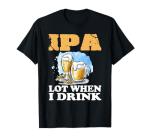 Funny IPA Lot When I Drink T-Shirt